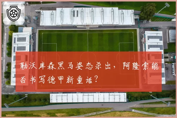 勒沃库森黑马姿态杀出,阿隆索能否书写德甲新童话?