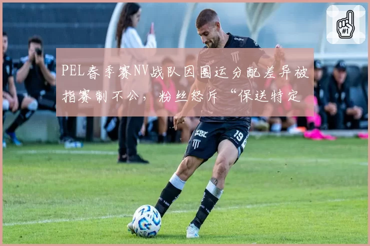 PEL春季赛NV战队因圈运分配差异被指赛制不公，粉丝怒斥“保送特定队伍”