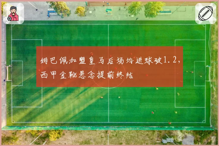 姆巴佩加盟皇马后场均进球破1.2,西甲金靴悬念提前终结