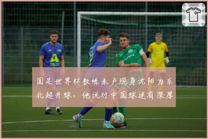 国足世界杯教练米卢现身沈阳为东北超开球，他说对中国球迷有深厚感情