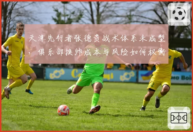 天津先行者张德贵战术体系未成型，俱乐部换帅成本与风险如何权衡？