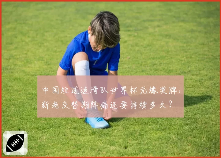 中国短道速滑队世界杯无缘奖牌，新老交替期阵痛还要持续多久？