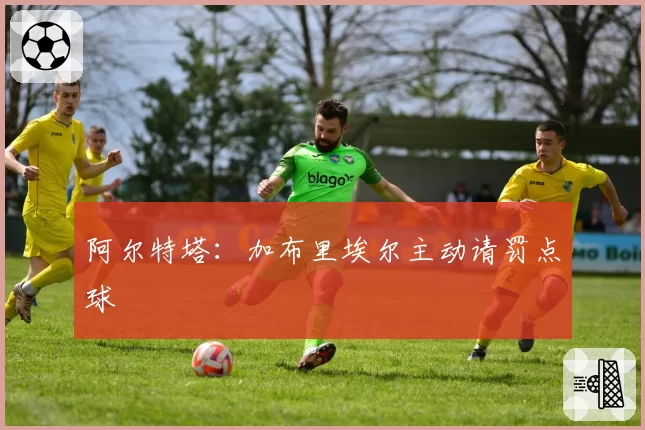阿尔特塔：加布里埃尔主动请罚点球