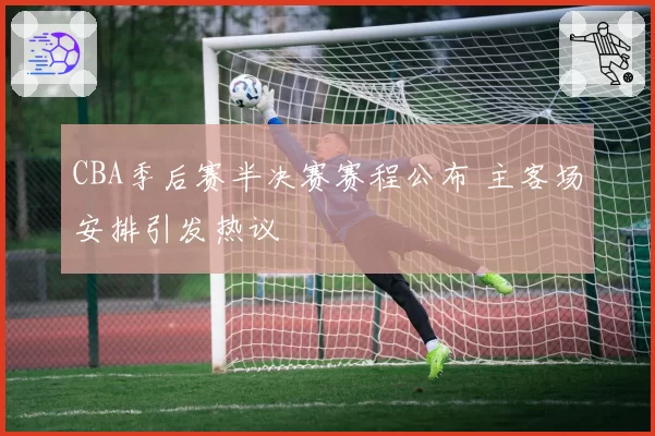 CBA季后赛半决赛赛程公布 主客场安排引发热议