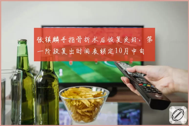 张镇麟手指骨折术后恢复良好，第一阶段复出时间表锁定10月中旬
