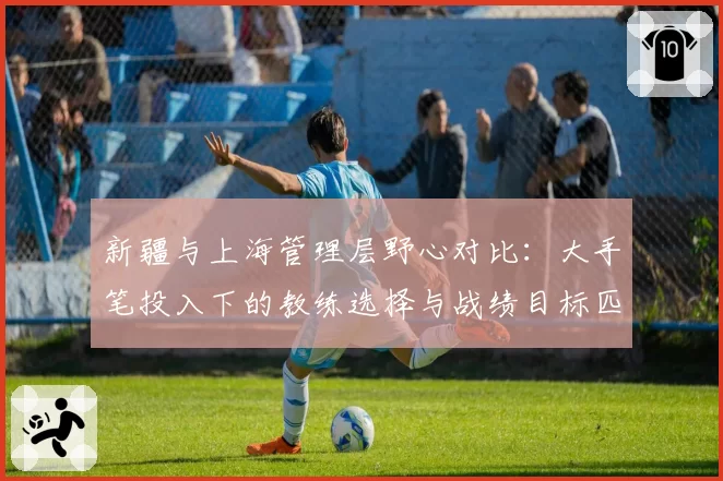 新疆与上海管理层野心对比:大手笔投入下的教练选择与战绩目标匹配度