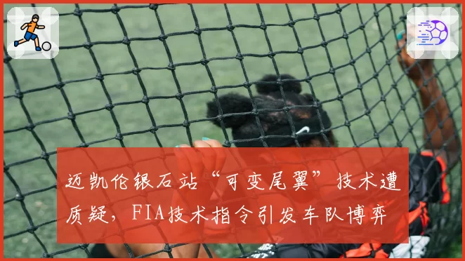 迈凯伦银石站“可变尾翼”技术遭质疑，FIA技术指令引发车队博弈