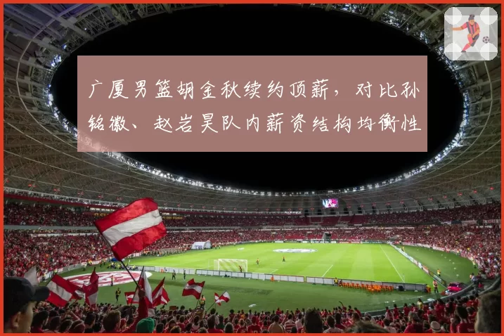 广厦男篮胡金秋续约顶薪，对比孙铭徽、赵岩昊队内薪资结构均衡性