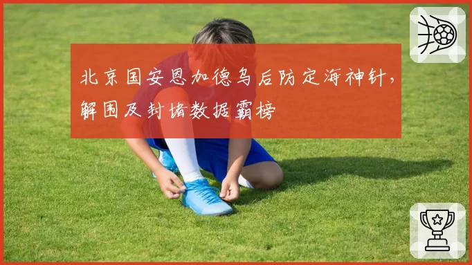 北京国安恩加德乌后防定海神针,解围及封堵数据霸榜