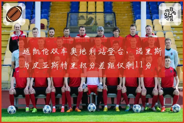 迈凯伦双车奥地利站登台，诺里斯与皮亚斯特里积分差距仅剩11分