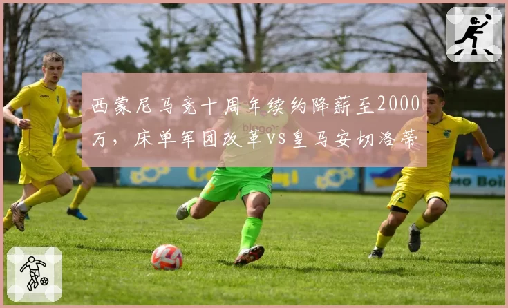 西蒙尼马竞十周年续约降薪至2000万，床单军团改革vs皇马安切洛蒂高薪留任路径__br_