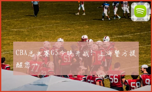 CBA总决赛G5今晚开战！上海警方提醒您→