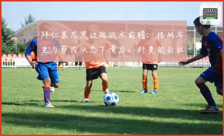 拜仁慕尼黑边路战术前瞻：格纳布里与萨内状态下滑后，科曼能否扛起爆破重任？