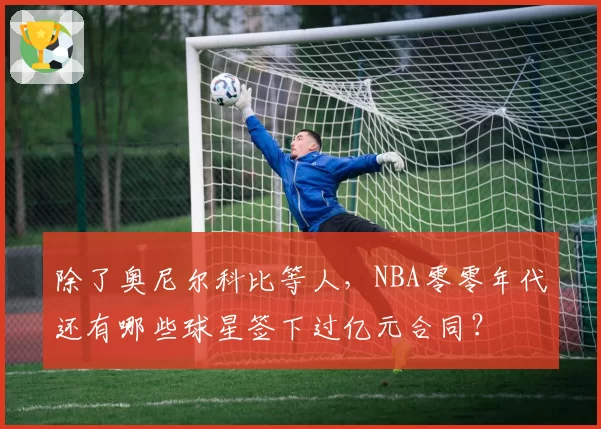 除了奥尼尔科比等人，NBA零零年代还有哪些球星签下过亿元合同？