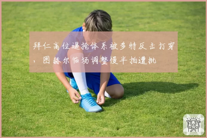 拜仁高位逼抢体系被多特反击打穿，图赫尔临场调整慢半拍遭批