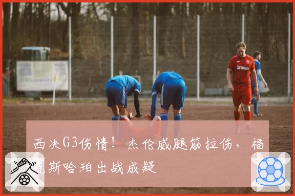 西决G3伤情!杰伦威腿筋拉伤,福克斯哈珀出战成疑