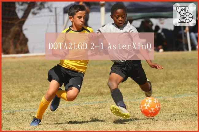 DOTA2LGD 2-1 AsterXinQ