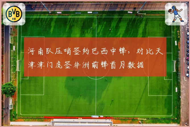 河南队压哨签约巴西中锋，对比天津津门虎签非洲前锋首月数据