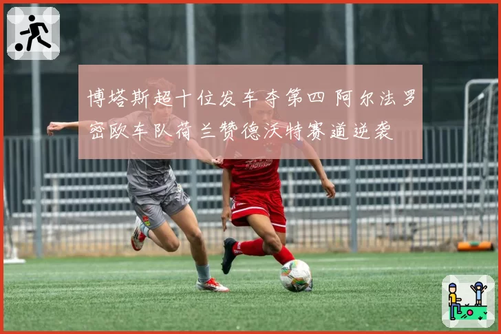 博塔斯超十位发车夺第四 阿尔法罗密欧车队荷兰赞德沃特赛道逆袭