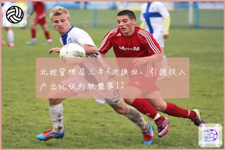 北控管理层三年4次换血，引援投入产出比仅列联盟第12