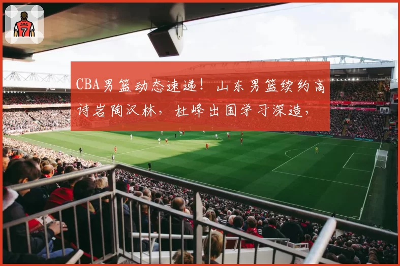 CBA男篮动态速递!山东男篮续约高诗岩陶汉林,杜峰出国学习深造,辽宁男篮欲留下莱迪,下赛季外援政策改变