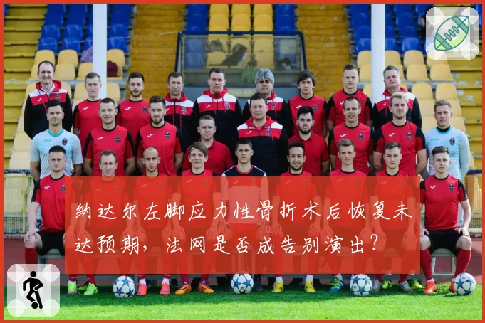 纳达尔左脚应力性骨折术后恢复未达预期，法网是否成告别演出？