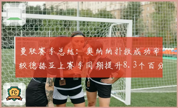 曼联赛季总结:奥纳纳扑救成功率较德赫亚上赛季同期提升8.3个百分点