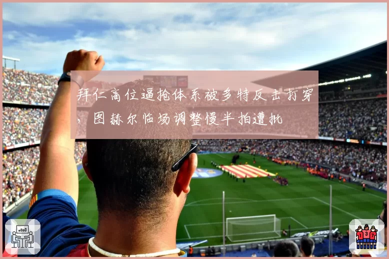 拜仁高位逼抢体系被多特反击打穿，图赫尔临场调整慢半拍遭批