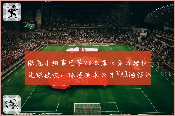 欧冠小组赛巴萨vs本菲卡莱万越位进球被吹，球迷要求公开VAR通信记录