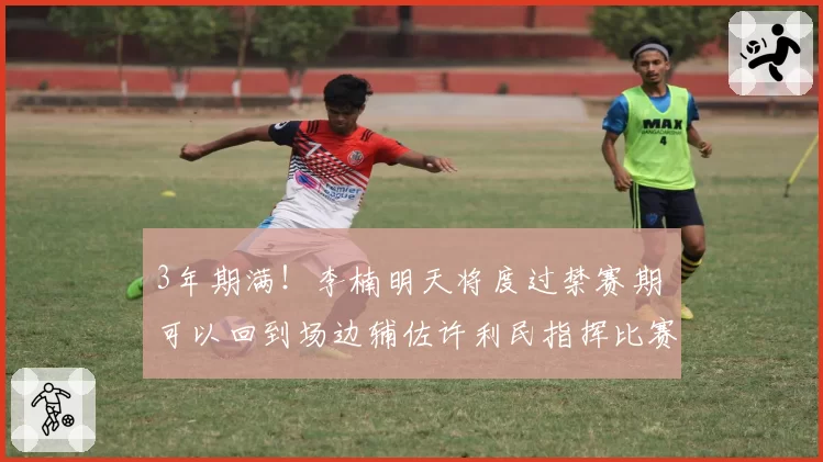 3年期满！李楠明天将度过禁赛期 可以回到场边辅佐许利民指挥比赛