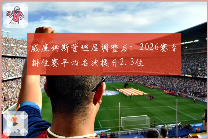 威廉姆斯管理层调整后:2026赛季排位赛平均名次提升2.3位