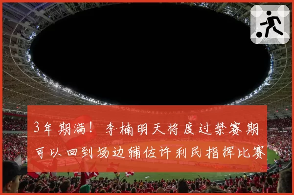 3年期满！李楠明天将度过禁赛期 可以回到场边辅佐许利民指挥比赛
