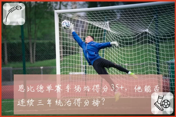 恩比德单赛季场均得分35+,他能否连续三年统治得分榜?