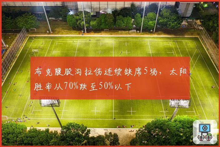 布克腹股沟拉伤连续缺席5场，太阳胜率从70%跌至50%以下