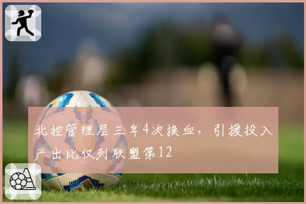 北控管理层三年4次换血,引援投入产出比仅列联盟第12