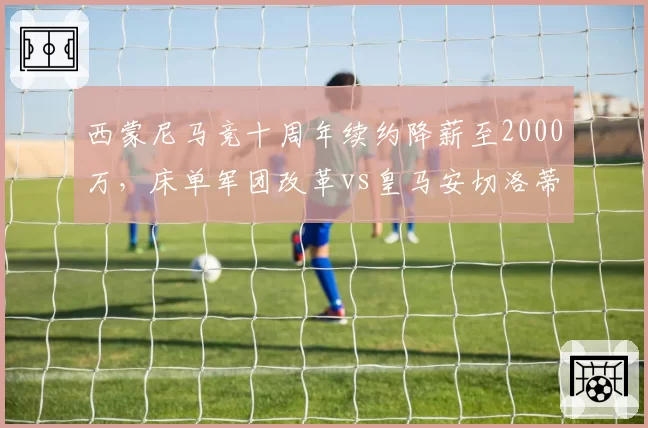 西蒙尼马竞十周年续约降薪至2000万，床单军团改革vs皇马安切洛蒂高薪留任路径__br_
