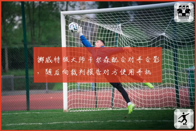 挪威特级大师卡尔森配合对手合影,随后向裁判报告对方使用手机