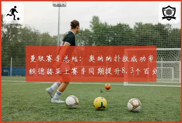 曼联赛季总结:奥纳纳扑救成功率较德赫亚上赛季同期提升8.3个百分点