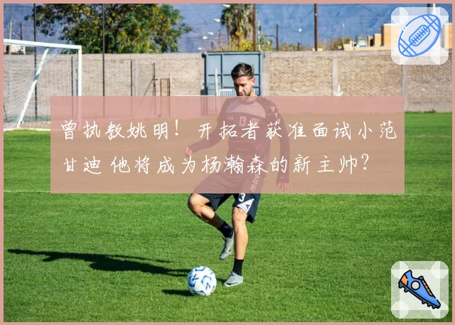 曾执教姚明!开拓者获准面试小范甘迪 他将成为杨瀚森的新主帅?
