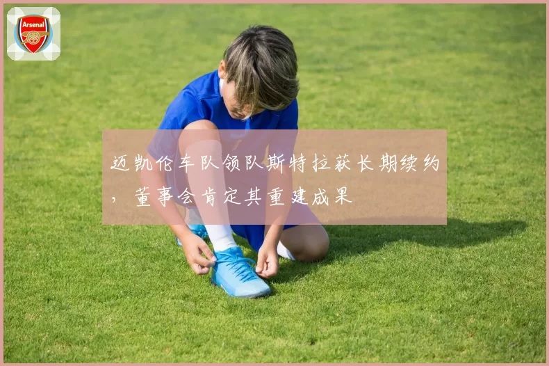 迈凯伦车队领队斯特拉获长期续约,董事会肯定其重建成果