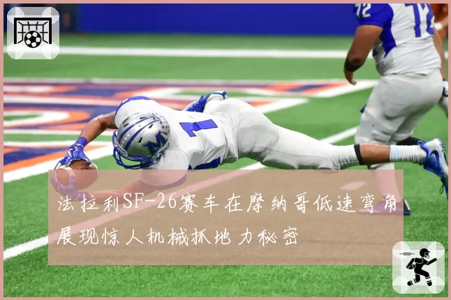法拉利SF-26赛车在摩纳哥低速弯角展现惊人机械抓地力秘密