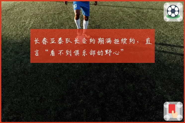 长春亚泰队长合约期满拒续约，直言“看不到俱乐部的野心”