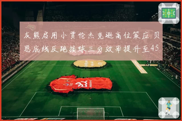 灰熊启用小贾伦杰克逊高位策应 贝恩底线反跑接球三分效率提升至45%