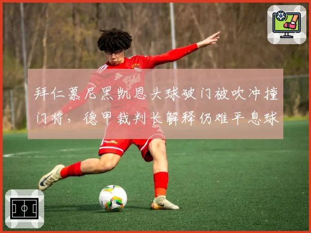 拜仁慕尼黑凯恩头球破门被吹冲撞门将，德甲裁判长解释仍难平息球迷怒火