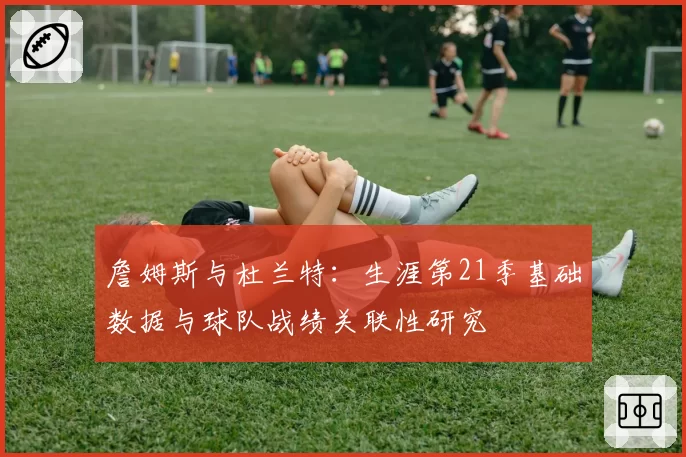 詹姆斯与杜兰特:生涯第21季基础数据与球队战绩关联性研究