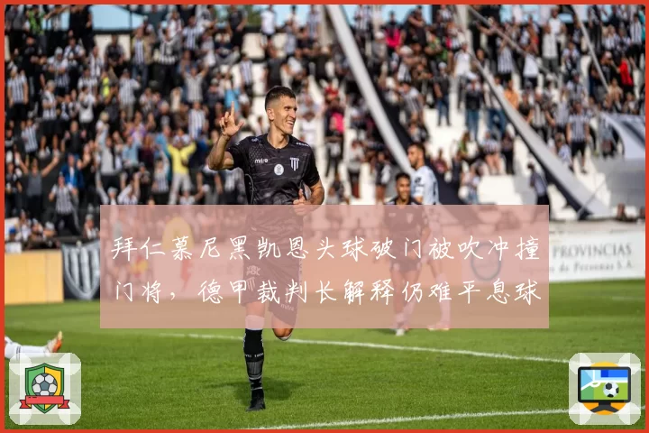 拜仁慕尼黑凯恩头球破门被吹冲撞门将，德甲裁判长解释仍难平息球迷怒火