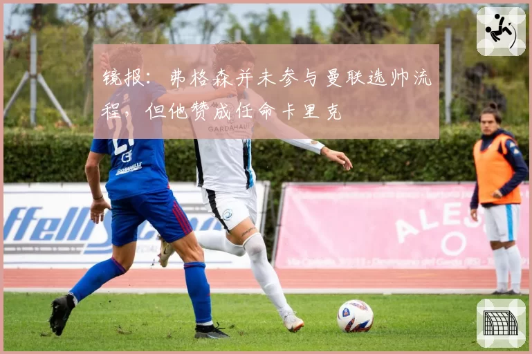 镜报：弗格森并未参与曼联选帅流程，但他赞成任命卡里克