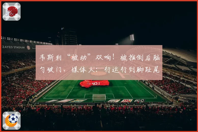 韦斯利“被动”双响!被推倒后脑勺破门,媒体人:行运行到脚趾尾