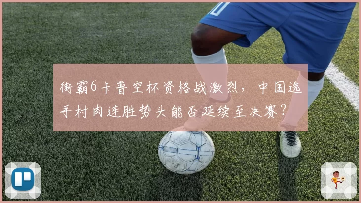 街霸6卡普空杯资格战激烈，中国选手村肉连胜势头能否延续至决赛？