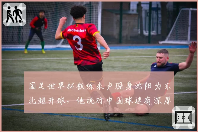 国足世界杯教练米卢现身沈阳为东北超开球，他说对中国球迷有深厚感情